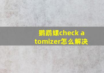 鹦鹉螺check atomizer怎么解决